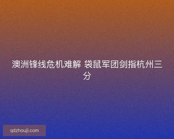 澳洲锋线危机难解 袋鼠军团剑指杭州三分