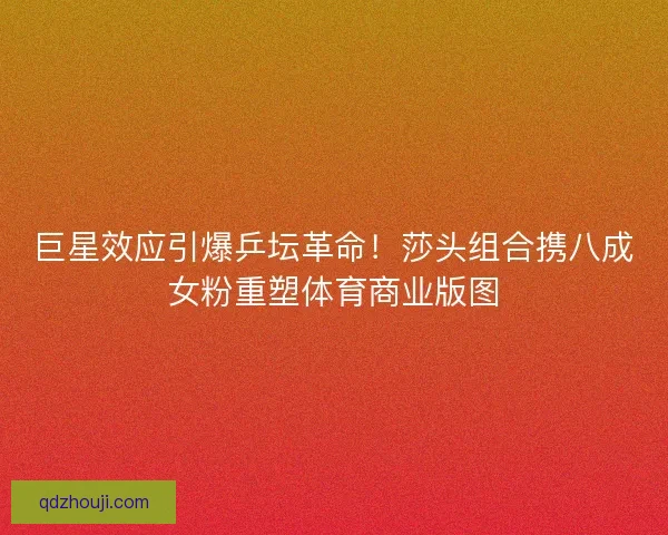 巨星效应引爆乒坛革命！莎头组合携八成女粉重塑体育商业版图